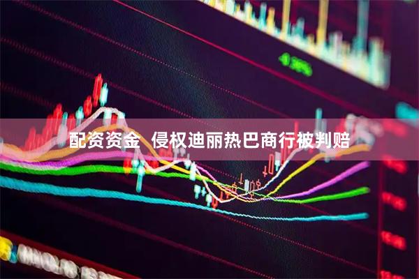 配资资金  侵权迪丽热巴商行被判赔