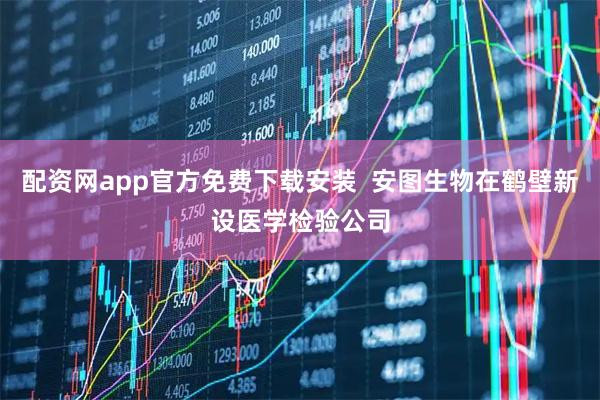 配资网app官方免费下载安装  安图生物在鹤壁新设医学检验公司
