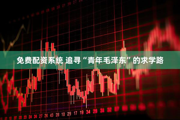 免费配资系统 追寻“青年毛泽东”的求学路