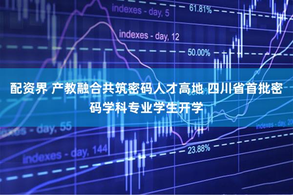 配资界 产教融合共筑密码人才高地 四川省首批密码学科专业学生开学
