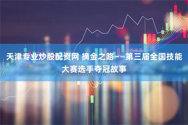 天津专业炒股配资网 摘金之路——第三届全国技能大赛选手夺冠故事
