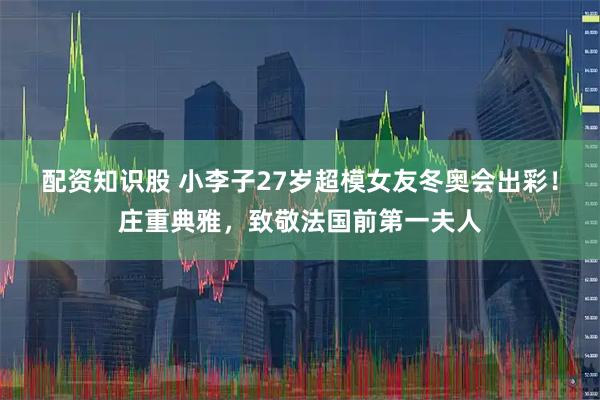 配资知识股 小李子27岁超模女友冬奥会出彩！庄重典雅，致敬法国前第一夫人