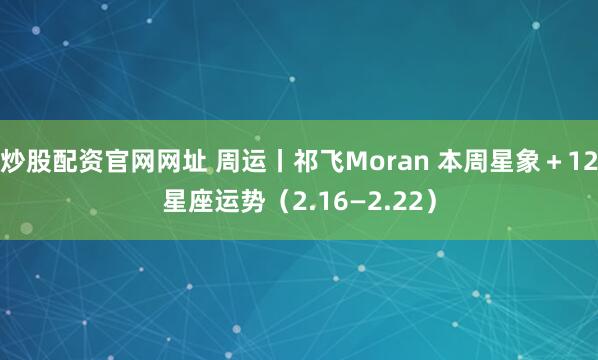 炒股配资官网网址 周运丨祁飞Moran 本周星象＋12星座运势（2.16—2.22）