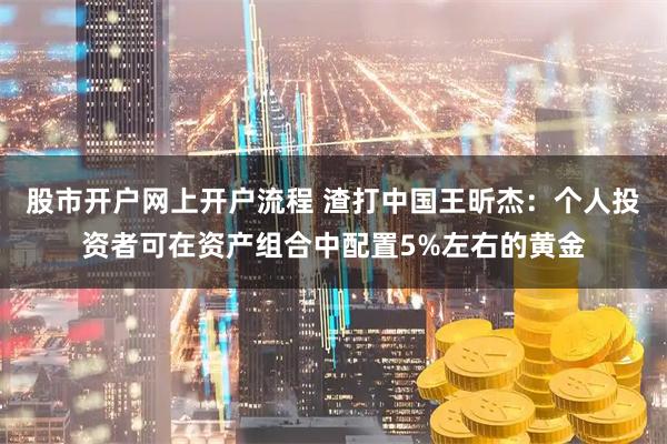 股市开户网上开户流程 渣打中国王昕杰：个人投资者可在资产组合中配置5%左右的黄金